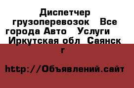 Диспетчер грузоперевозок - Все города Авто » Услуги   . Иркутская обл.,Саянск г.